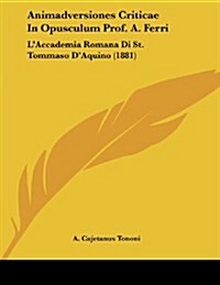 Animadversiones Criticae in Opusculum Prof. A. Ferri: LAccademia Romana Di St. Tommaso DAquino (1881) (Paperback)