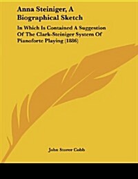 Anna Steiniger, a Biographical Sketch: In Which Is Contained a Suggestion of the Clark-Steiniger System of Pianoforte Playing (1886) (Paperback)