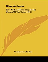 Clara A. Swain: First Medical Missionary to the Women of the Orient (1912) (Paperback)