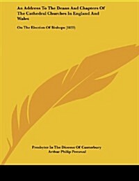 An Address to the Deans and Chapters of the Cathedral Churches in England and Wales: On the Election of Bishops (1833) (Paperback)