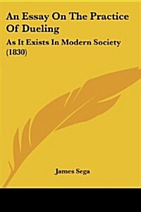An Essay on the Practice of Dueling: As It Exists in Modern Society (1830) (Paperback)
