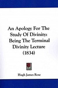 An Apology for the Study of Divinity: Being the Terminal Divinity Lecture (1834) (Paperback)