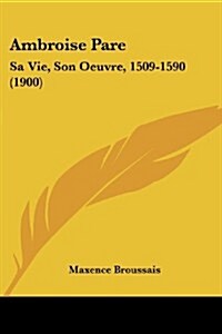 Ambroise Pare: Sa Vie, Son Oeuvre, 1509-1590 (1900) (Paperback)