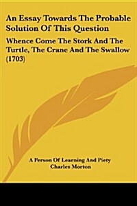 An Essay Towards the Probable Solution of This Question: Whence Come the Stork and the Turtle, the Crane and the Swallow (1703) (Paperback)