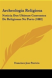 Archeologia Religiosa: Noticia DOS Ultimos Conventos de Religiosas No Porto (1882) (Paperback)