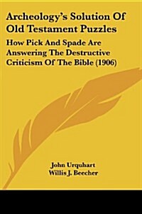 Archeologys Solution of Old Testament Puzzles: How Pick and Spade Are Answering the Destructive Criticism of the Bible (1906) (Paperback)
