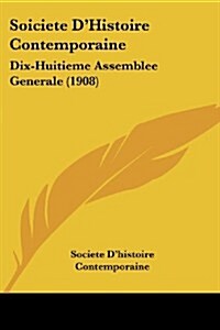 Soiciete DHistoire Contemporaine: Dix-Huitieme Assemblee Generale (1908) (Paperback)