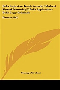 Della Espiazione Penale Secondo I Moderni Sistemi Pentenziarj E Della Applicazione Della Legge Criminale: Discorso (1862) (Paperback)