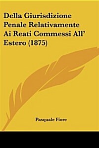 Della Giurisdizione Penale Relativamente AI Reati Commessi All Estero (1875) (Paperback)