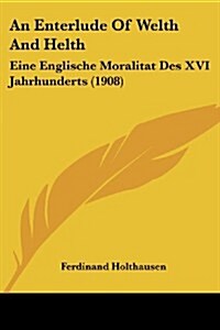 An Enterlude of Welth and Helth: Eine Englische Moralitat Des XVI Jahrhunderts (1908) (Paperback)