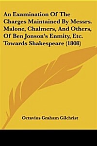 An Examination of the Charges Maintained by Messrs. Malone, Chalmers, and Others, of Ben Jonsons Enmity, Etc. Towards Shakespeare (1808) (Paperback)