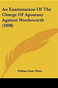 An Examination of the Charge of Apostasy Against Wordsworth (1898) (Paperback)