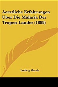 Aerztliche Erfahrungen Uber Die Malaria Der Tropen-Lander (1889) (Paperback)