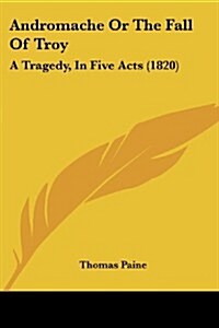 Andromache or the Fall of Troy: A Tragedy, in Five Acts (1820) (Paperback)