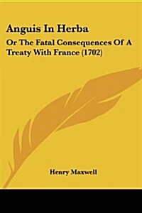 Anguis in Herba: Or the Fatal Consequences of a Treaty with France (1702) (Paperback)