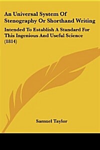 An Universal System of Stenography or Shorthand Writing: Intended to Establish a Standard for This Ingenious and Useful Science (1814) (Paperback)