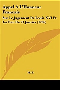 Appel A LHonneur Francais: Sur Le Jugement de Louis XVI Et La Fete Du 21 Janvier (1796) (Paperback)