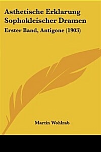 Asthetische Erklarung Sophokleischer Dramen: Erster Band, Antigone (1903) (Paperback)