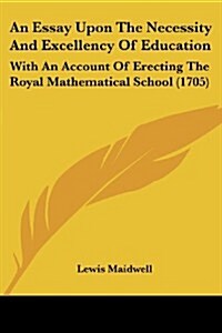 An Essay Upon the Necessity and Excellency of Education: With an Account of Erecting the Royal Mathematical School (1705) (Paperback)