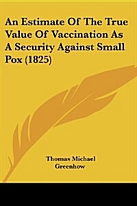 An Estimate of the True Value of Vaccination as a Security Against Small Pox (1825) (Paperback)