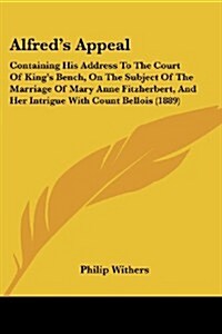Alfreds Appeal: Containing His Address to the Court of Kings Bench, on the Subject of the Marriage of Mary Anne Fitzherbert, and Her (Paperback)