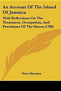 An Account of the Island of Jamaica: With Reflections on the Treatment, Occupation, and Provisions of the Slaves (1788) (Paperback)