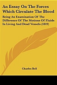 An Essay on the Forces Which Circulate the Blood: Being an Examination of the Difference of the Motions of Fluids in Living and Dead Vessels (1819) (Paperback)