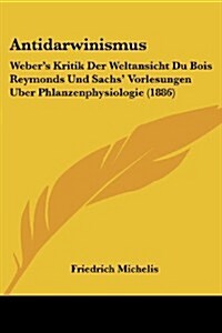 Antidarwinismus: Webers Kritik Der Weltansicht Du Bois Reymonds Und Sachs Vorlesungen Uber Phlanzenphysiologie (1886) (Paperback)