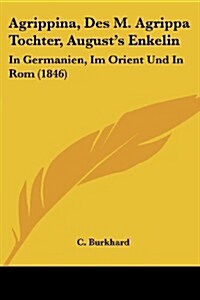 Agrippina, Des M. Agrippa Tochter, Augusts Enkelin: In Germanien, Im Orient Und in ROM (1846) (Paperback)