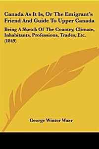 Canada as It Is, or the Emigrants Friend and Guide to Upper Canada: Being a Sketch of the Country, Climate, Inhabitants, Professions, Trades, Etc. (1 (Paperback)