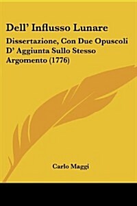 Dell Influsso Lunare: Dissertazione, Con Due Opuscoli D Aggiunta Sullo Stesso Argomento (1776) (Paperback)