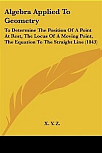 Algebra Applied to Geometry: To Determine the Position of a Point at Rest, the Locus of a Moving Point, the Equation to the Straight Line (1843) (Paperback)