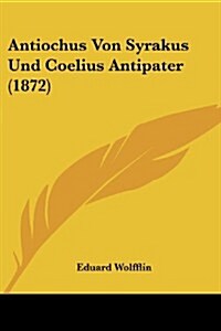 Antiochus Von Syrakus Und Coelius Antipater (1872) (Paperback)