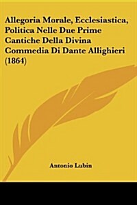 Allegoria Morale, Ecclesiastica, Politica Nelle Due Prime Cantiche Della Divina Commedia Di Dante Allighieri (1864) (Paperback)