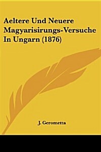 Aeltere Und Neuere Magyarisirungs-Versuche in Ungarn (1876) (Paperback)