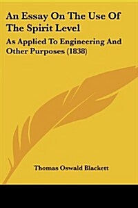 An Essay on the Use of the Spirit Level: As Applied to Engineering and Other Purposes (1838) (Paperback)