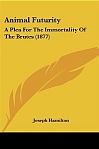 Animal Futurity: A Plea for the Immortality of the Brutes (1877) (Paperback)