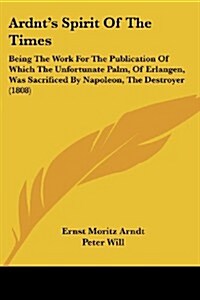 Ardnts Spirit of the Times: Being the Work for the Publication of Which the Unfortunate Palm, of Erlangen, Was Sacrificed by Napoleon, the Destroy (Paperback)