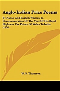 Anglo-Indian Prize Poems: By Native and English Writers, in Commemoration of the Visit of His Royal Highness the Prince of Wales to India (1876) (Paperback)