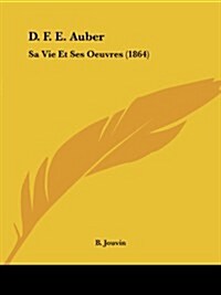 D. F. E. Auber: Sa Vie Et Ses Oeuvres (1864) (Paperback)