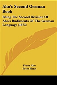 Ahns Second German Book: Being the Second Division of Ahns Rudiments of the German Language (1873) (Paperback)