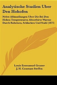 Analytische Studien Uber Den Hohofen: Nebst Abhandlungen Uber Die Bei Den Hohen Temperaturen Absorbirte Warme Durch Roheisen, Schlacken Und Stahl (187 (Paperback)