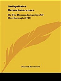 Antiquitates Bremetonacenses: Or the Roman Antiquities of Overborough (1746) (Paperback)