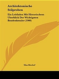 Architektonische Stilproben: Ein Leitfaden Mit Historischem Uberblick Der Wichtigsten Baudenkmaler (1900) (Paperback)