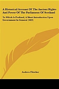 A Historical Account of the Ancient Rights and Power of the Parliament of Scotland: To Which Is Prefixed, a Short Introduction Upon Government in Gene (Paperback)