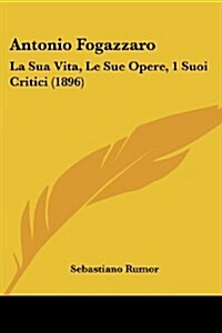 Antonio Fogazzaro: La Sua Vita, Le Sue Opere, 1 Suoi Critici (1896) (Paperback)