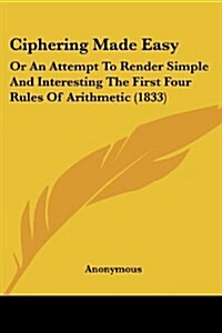 Ciphering Made Easy: Or an Attempt to Render Simple and Interesting the First Four Rules of Arithmetic (1833) (Paperback)