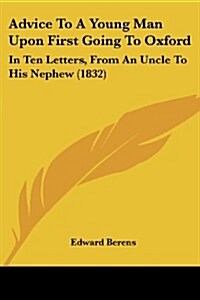 Advice to a Young Man Upon First Going to Oxford: In Ten Letters, from an Uncle to His Nephew (1832) (Paperback)