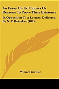 An Essay on Evil Spirits or Reasons to Prove Their Existence: In Opposition to a Lecture, Delivered by N. T. Heineken (1825) (Paperback)
