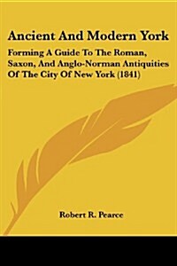 Ancient and Modern York: Forming a Guide to the Roman, Saxon, and Anglo-Norman Antiquities of the City of New York (1841) (Paperback)
